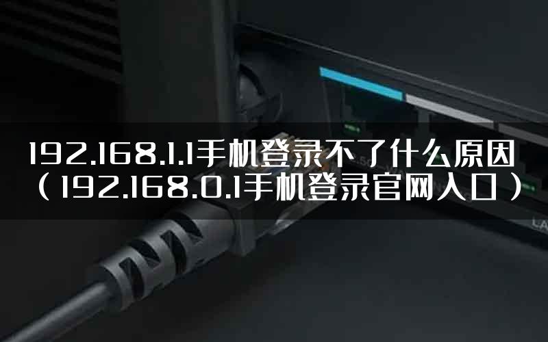 192.168.1.1手机登录不了什么原因（192.168.0.1手机登录官网入口）