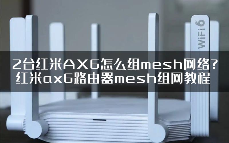 2台红米AX6怎么组mesh网络? 红米ax6路由器mesh组网教程