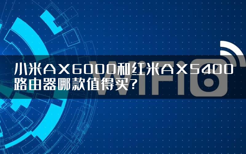 小米AX6000和红米AX5400路由器哪款值得买?