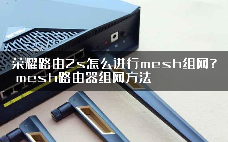 荣耀路由2s怎么进行mesh组网? mesh路由器组网方法