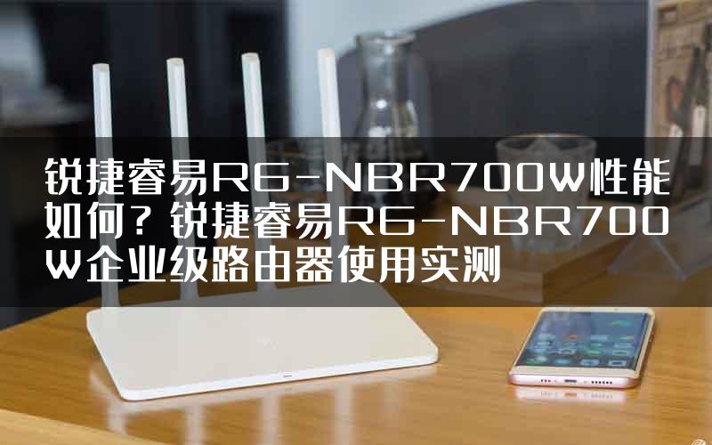 锐捷睿易RG-NBR700W性能如何？锐捷睿易RG-NBR700W企业级路由器使用实测