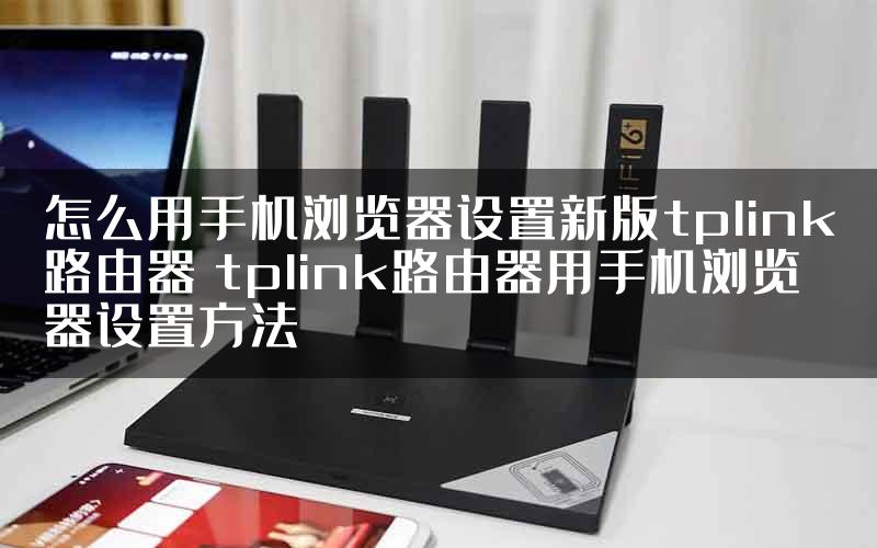 怎么用手机浏览器设置新版tplink路由器 tplink路由器用手机浏览器设置方法