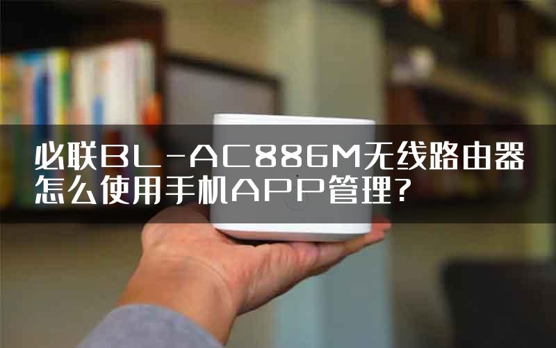 必联BL-AC886M无线路由器怎么使用手机APP管理?