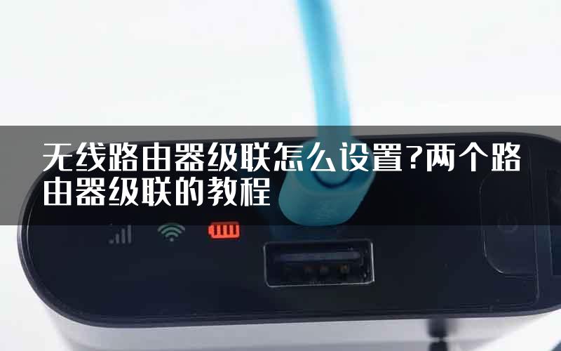 无线路由器级联怎么设置?两个路由器级联的教程