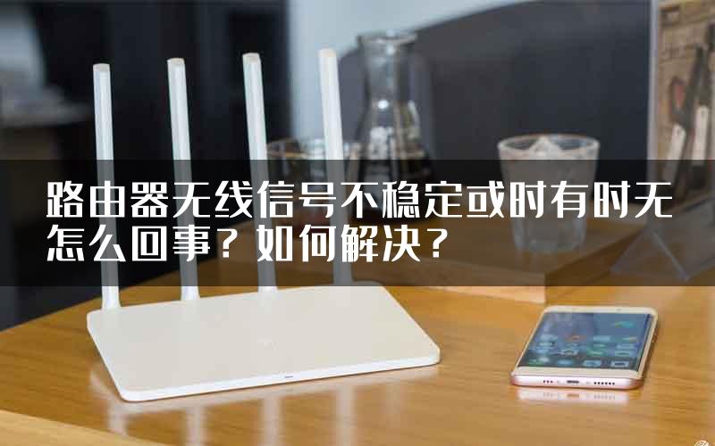 路由器无线信号不稳定或时有时无怎么回事？如何解决？