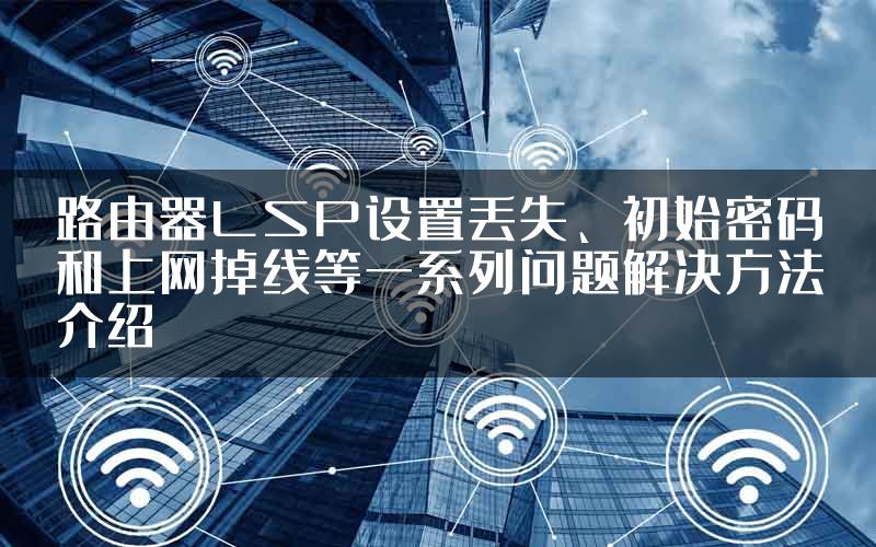 路由器LSP设置丢失、初始密码和上网掉线等一系列问题解决方法介绍