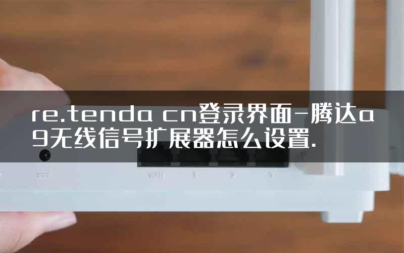 re.tenda cn登录界面-腾达a9无线信号扩展器怎么设置.