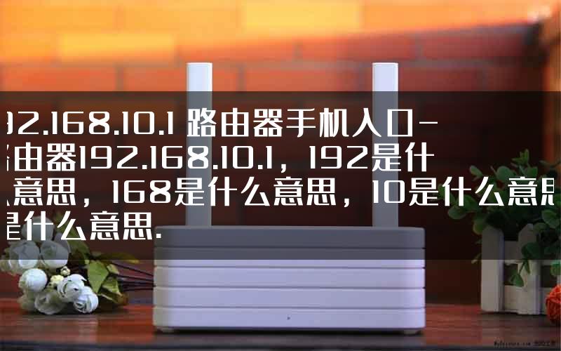 192.168.10.1 路由器手机入口-路由器192.168.10.1，192是什么意思，168是什么意思，10是什么意思，1是什么意思.