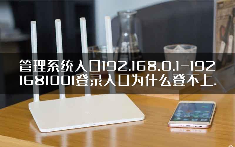 管理系统入口192.168.0.1-1921681001登录入口为什么登不上.