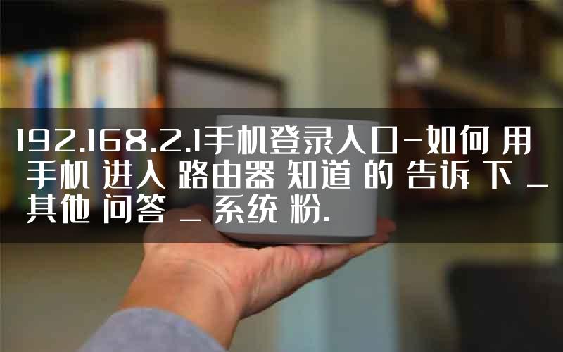 192.168.2.1手机登录入口-如何 用 手机 进入 路由器 知道 的 告诉 下 _ 其他 问答 _ 系统 粉.