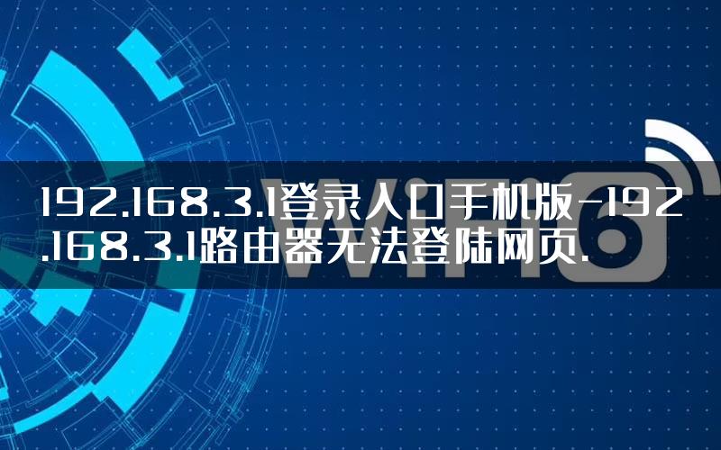 192.168.3.1登录入口手机版-192.168.3.1路由器无法登陆网页.