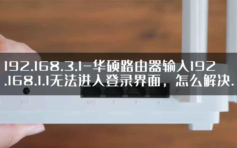 192.168.3.1-华硕路由器输入192.168.1.1无法进入登录界面，怎么解决.