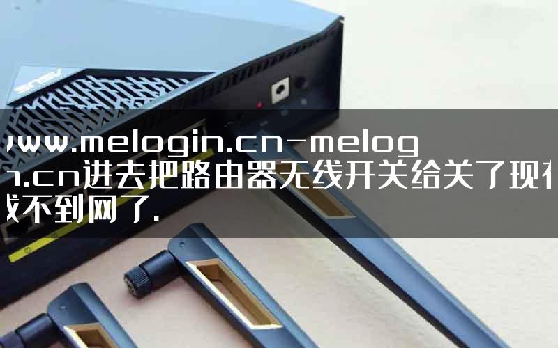 www.melogin.cn-melogin.cn进去把路由器无线开关给关了现在找不到网了.