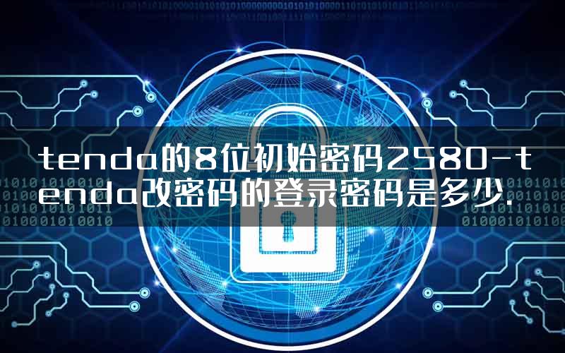 tenda的8位初始密码2580-tenda改密码的登录密码是多少.