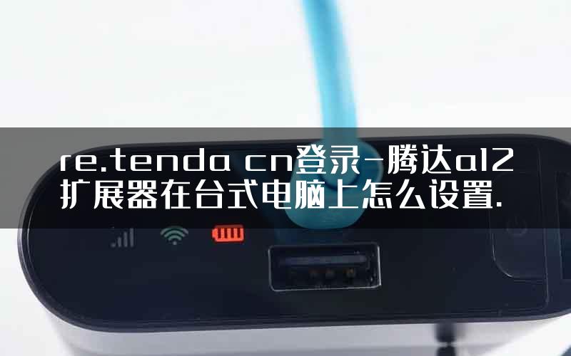 re.tenda cn登录-腾达a12扩展器在台式电脑上怎么设置.