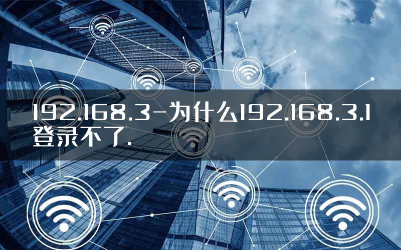 192.168.3-为什么192.168.3.1登录不了.