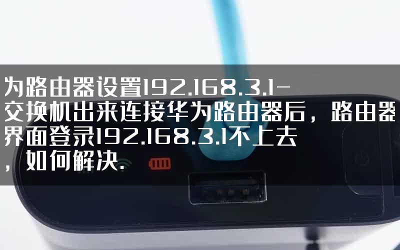 华为路由器设置192.168.3.1-从交换机出来连接华为路由器后，路由器管理界面登录192.168.3.1不上去了，如何解决.