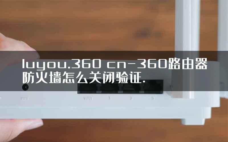 luyou.360 cn-360路由器防火墙怎么关闭验证.