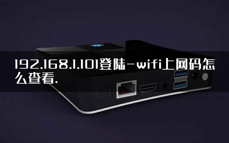 192.168.1.101登陆-wifi上网码怎么查看.