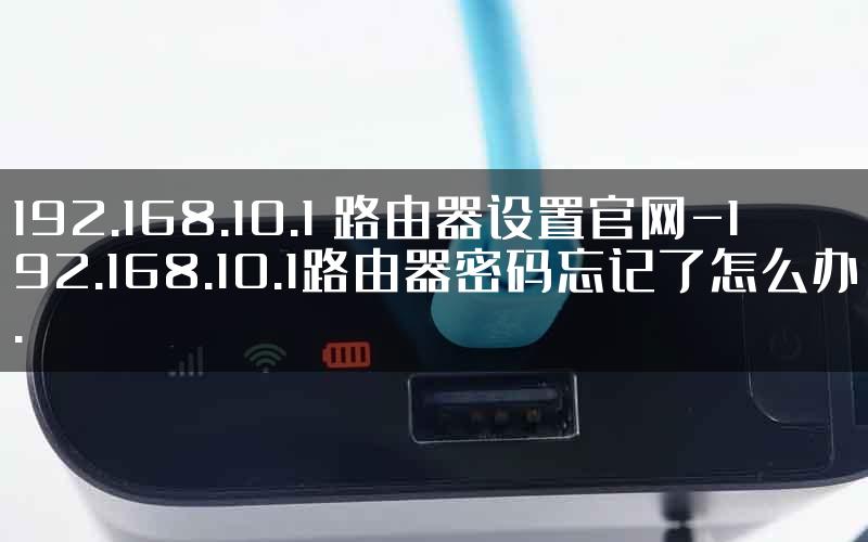 192.168.10.1 路由器设置官网-192.168.10.1路由器密码忘记了怎么办.