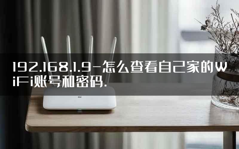 192.168.1.9-怎么查看自己家的WiFi账号和密码.