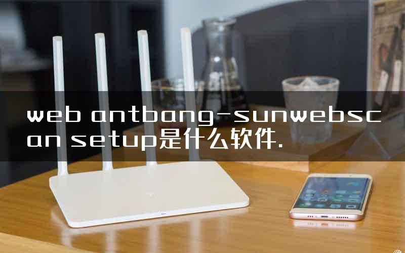 web antbang-sunwebscan setup是什么软件.