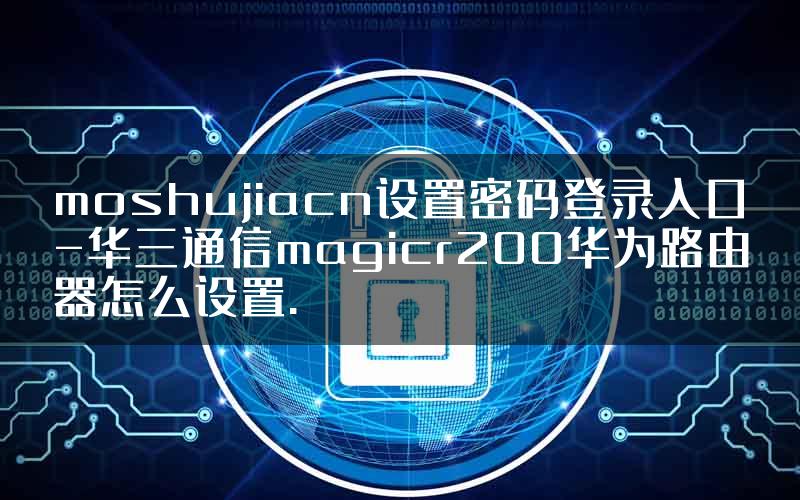 moshujiacn设置密码登录入口-华三通信magicr200华为路由器怎么设置.