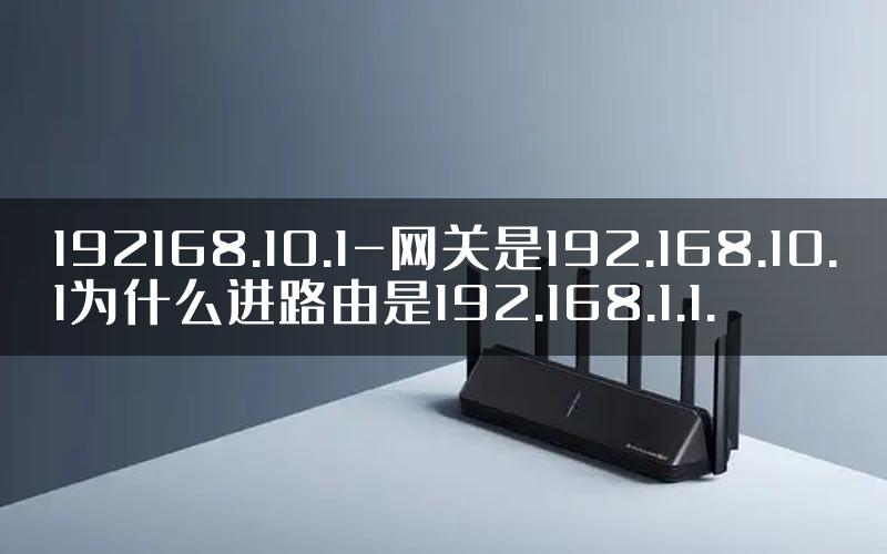 192168.10.1-网关是192.168.10.1为什么进路由是192.168.1.1.