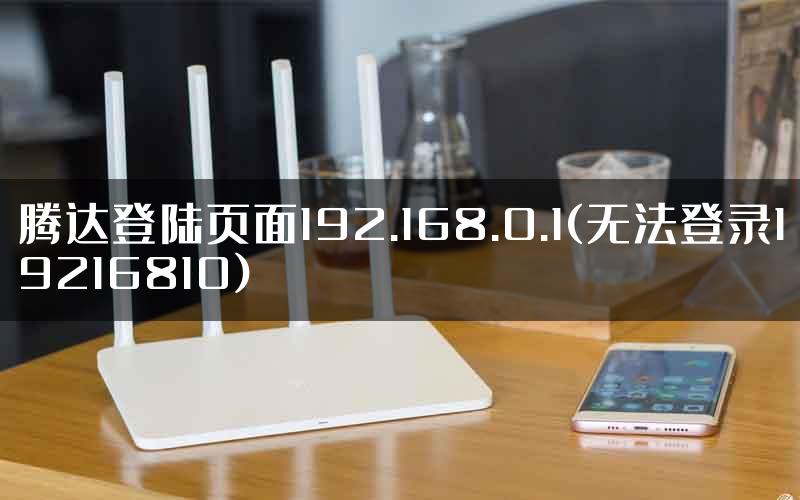 腾达登陆页面192.168.0.1(无法登录19216810)