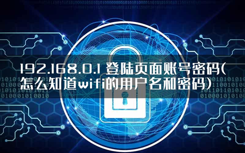 192.168.0.1 登陆页面账号密码(怎么知道wifi的用户名和密码)