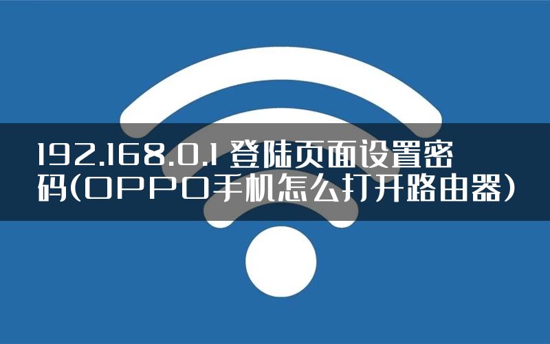 192.168.0.1 登陆页面设置密码(OPPO手机怎么打开路由器)