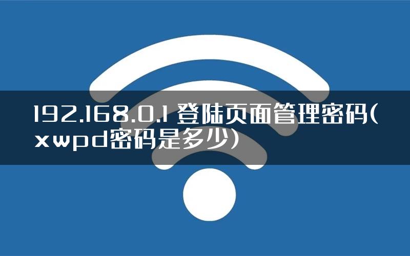 192.168.0.1 登陆页面管理密码(xwpd密码是多少)