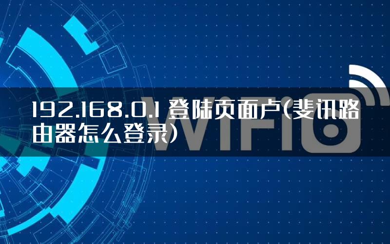 192.168.0.1 登陆页面卢(斐讯路由器怎么登录)