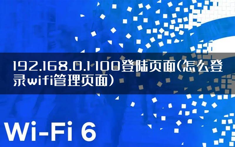 192.168.0.1 100登陆页面(怎么登录wifi管理页面)