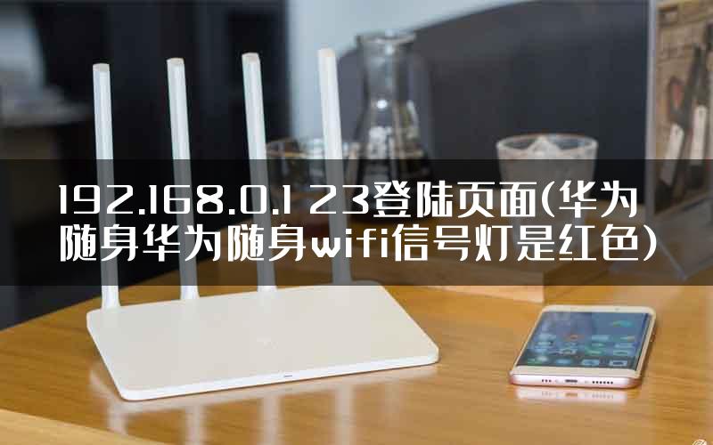 192.168.0.1 23登陆页面(华为随身华为随身wifi信号灯是红色)