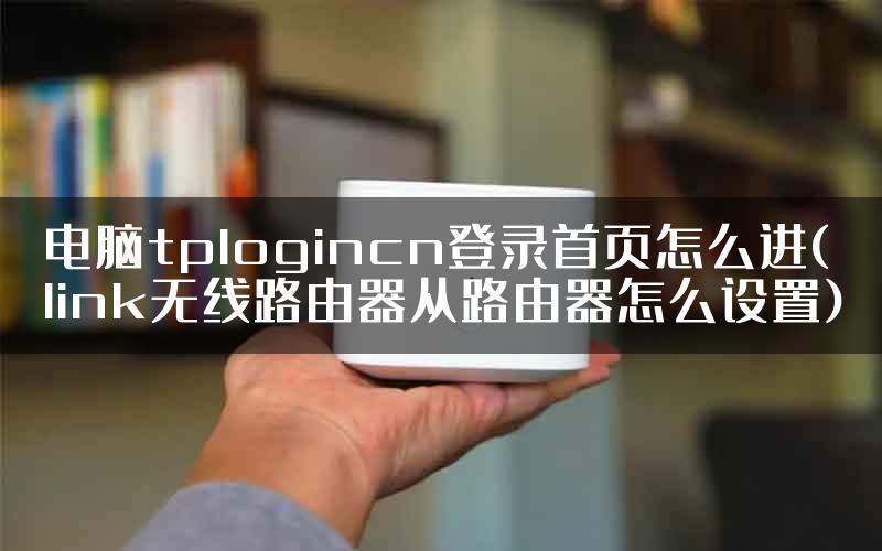 电脑tplogincn登录首页怎么进(link无线路由器从路由器怎么设置)