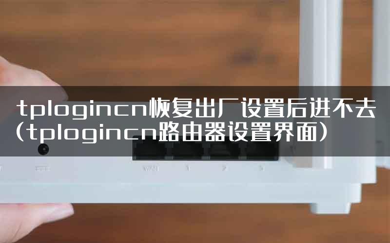 tplogincn恢复出厂设置后进不去(tplogincn路由器设置界面)