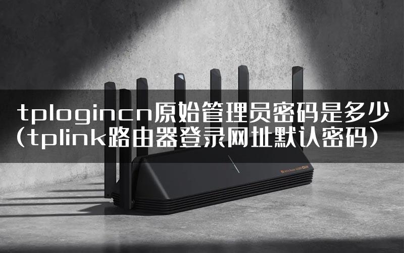 tplogincn原始管理员密码是多少(tplink路由器登录网址默认密码)