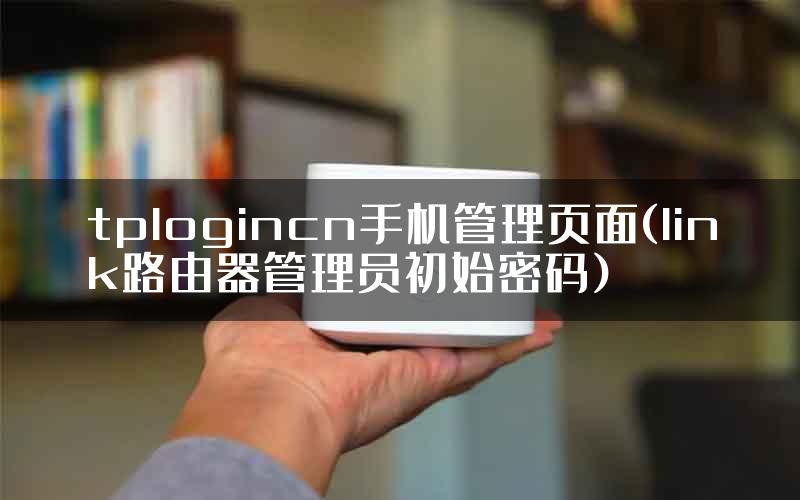 tplogincn手机管理页面(link路由器管理员初始密码)