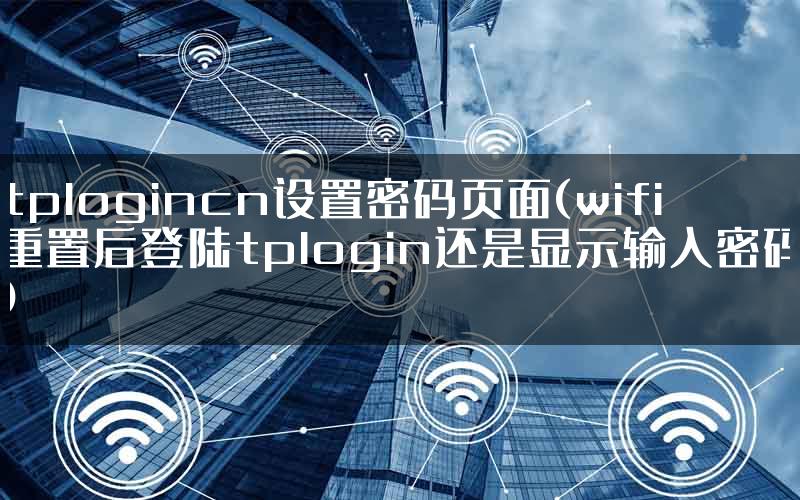 tplogincn设置密码页面(wifi重置后登陆tplogin还是显示输入密码)