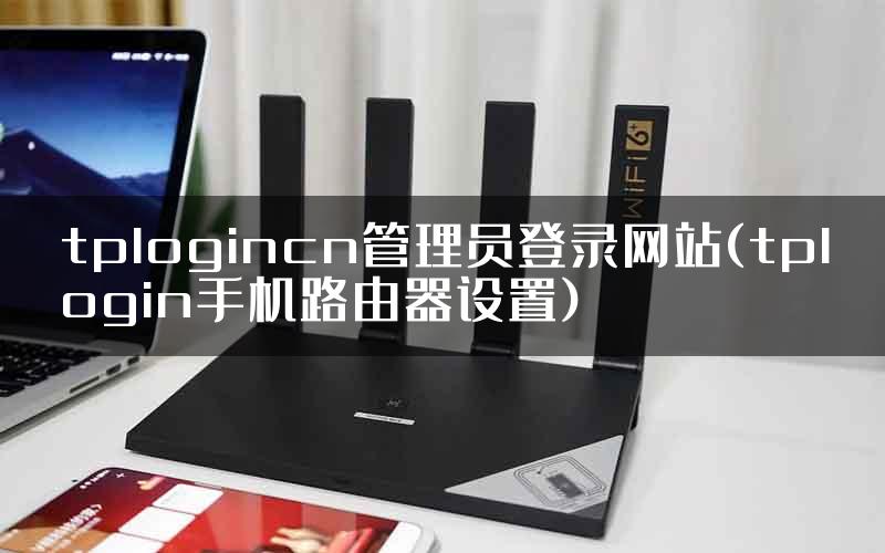 tplogincn管理员登录网站(tplogin手机路由器设置)