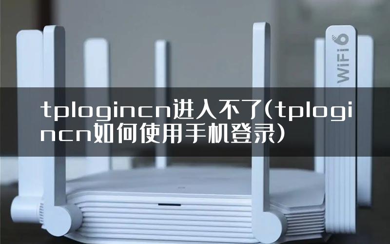 tplogincn进入不了(tplogincn如何使用手机登录)