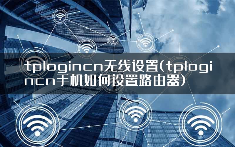 tplogincn无线设置(tplogincn手机如何设置路由器)