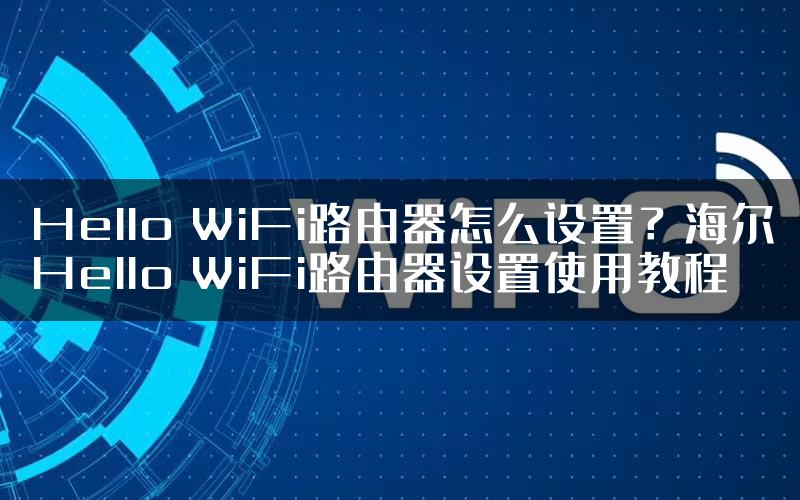 Hello WiFi路由器怎么设置？海尔Hello WiFi路由器设置使用教程