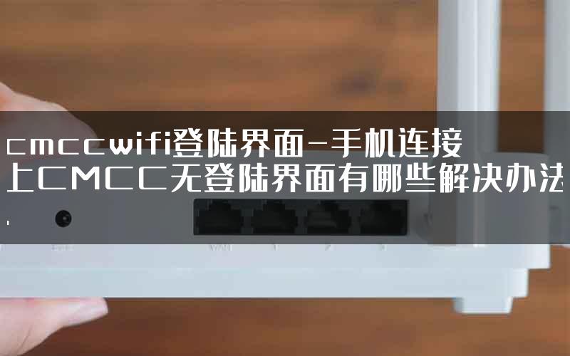 cmccwifi登陆界面-手机连接上CMCC无登陆界面有哪些解决办法.