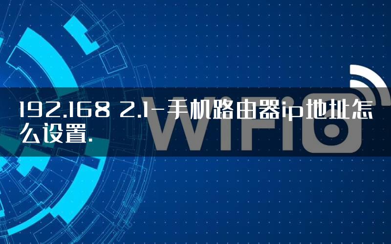 192.168 2.1-手机路由器ip地址怎么设置.