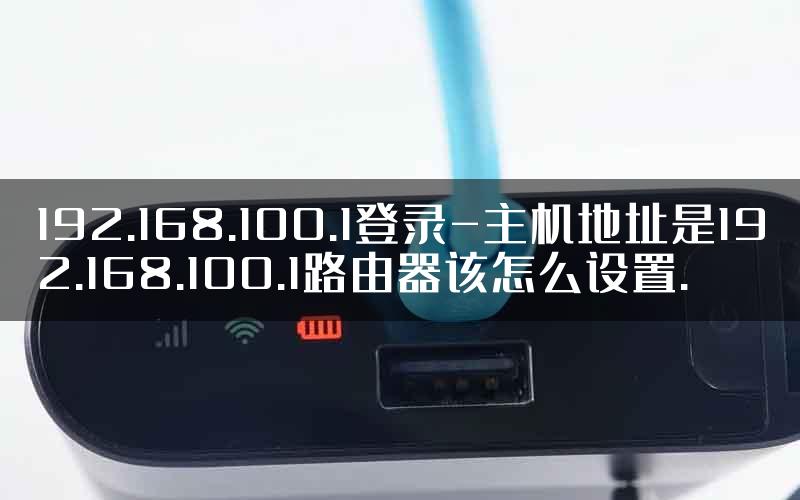 192.168.100.1登录-主机地址是192.168.100.1路由器该怎么设置.