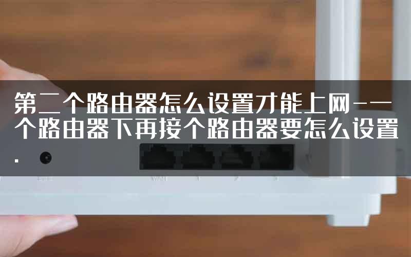 第二个路由器怎么设置才能上网-一个路由器下再接个路由器要怎么设置.