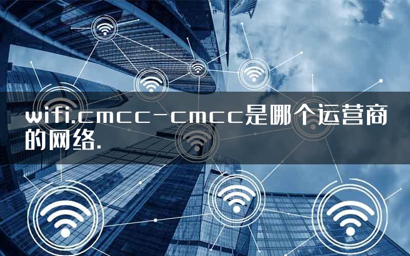 wifi.cmcc-cmcc是哪个运营商的网络.