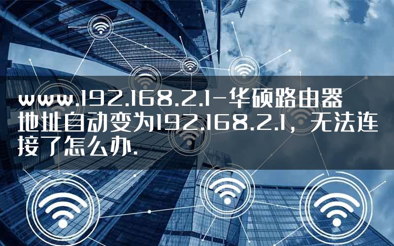 www.192.168.2.1-华硕路由器地址自动变为192.168.2.1，无法连接了怎么办.